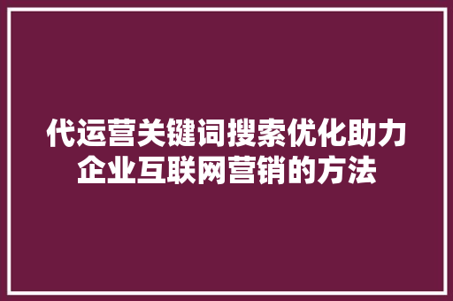 代运营关键词搜索优化助力企业互联网营销的方法 搜狗SEO