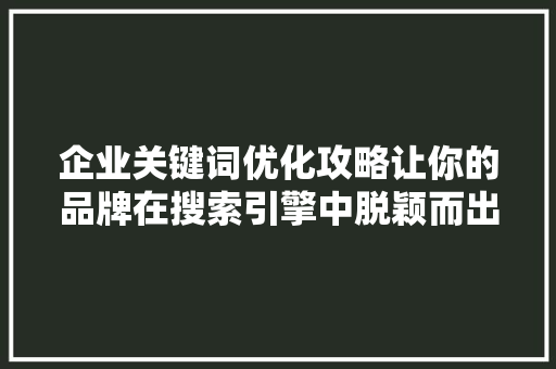 企业关键词优化攻略让你的品牌在搜索引擎中脱颖而出 百度SEO