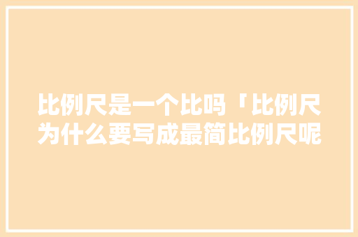 比例尺是一个比吗「比例尺为什么要写成最简比例尺呢」 比例尺是一个比吗「比例尺为什么要写成最简比例尺呢」 必应SEO