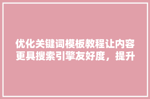 优化关键词模板教程让内容更具搜索引擎友好度，提升网站流量 GoogleSEO