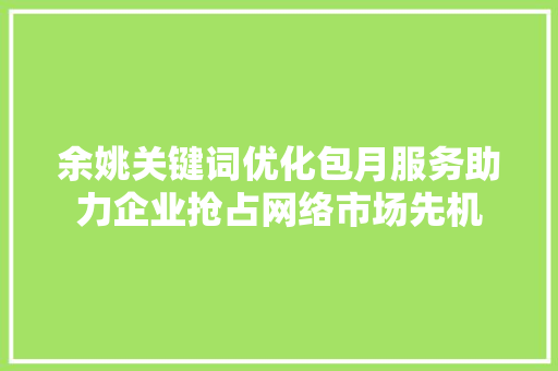 余姚关键词优化包月服务助力企业抢占网络市场先机 必应SEO