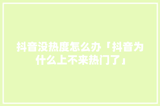 抖音没热度怎么办「抖音为什么上不来热门了」 抖音没热度怎么办「抖音为什么上不来热门了」 百度SEO