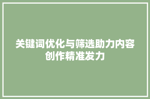 关键词优化与筛选助力内容创作精准发力 搜狗SEO