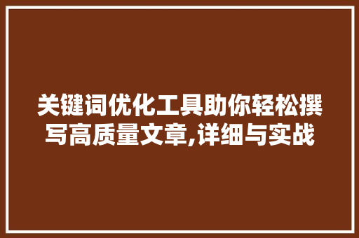 关键词优化工具助你轻松撰写高质量文章,详细与实战指南 必应SEO
