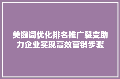 关键词优化排名推广裂变助力企业实现高效营销步骤