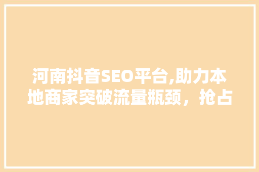 河南抖音SEO平台,助力本地商家突破流量瓶颈，抢占市场先机 神马SEO