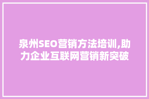泉州SEO营销方法培训,助力企业互联网营销新突破