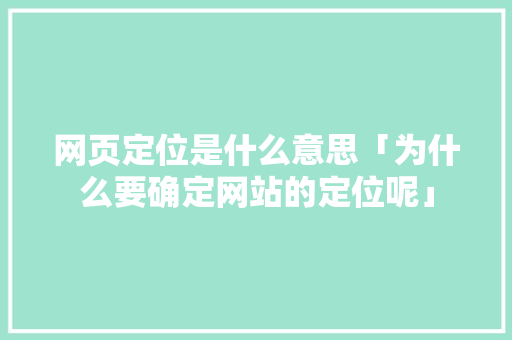 网页定位是什么意思「为什么要确定网站的定位呢」 网页定位是什么意思「为什么要确定网站的定位呢」 搜狗SEO