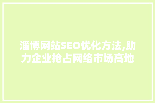 淄博网站SEO优化方法,助力企业抢占网络市场高地 百度SEO