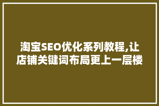 淘宝SEO优化系列教程,让店铺关键词布局更上一层楼 GoogleSEO