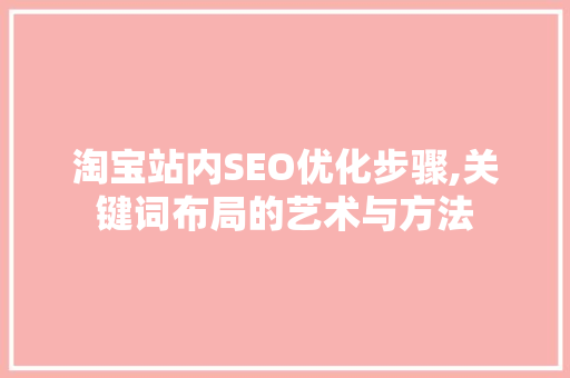 淘宝站内SEO优化步骤,关键词布局的艺术与方法 GoogleSEO