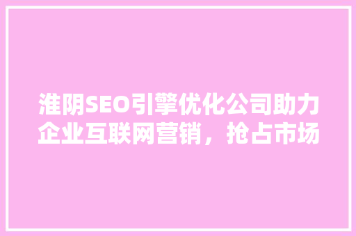 淮阴SEO引擎优化公司助力企业互联网营销，抢占市场先机 GoogleSEO