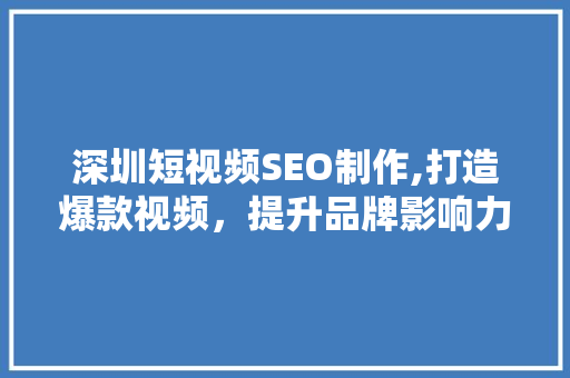 深圳短视频SEO制作,打造爆款视频，提升品牌影响力的方法 必应SEO
