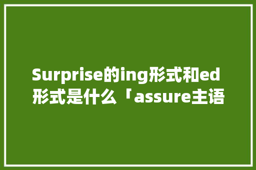 Surprise的ing形式和ed 形式是什么「assure主语只能是人吗」 Surprise的ing形式和ed 形式是什么「assure主语只能是人吗」 必应SEO