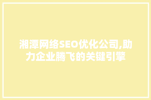 湘潭网络SEO优化公司,助力企业腾飞的关键引擎 百度SEO