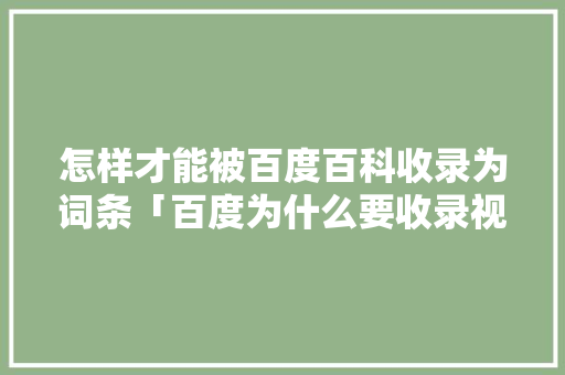 怎样才能被百度百科收录为词条「百度为什么要收录视频」 怎样才能被百度百科收录为词条「百度为什么要收录视频」 神马SEO