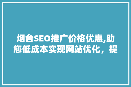 烟台SEO推广价格优惠,助您低成本实现网站优化，提升企业竞争力 必应SEO
