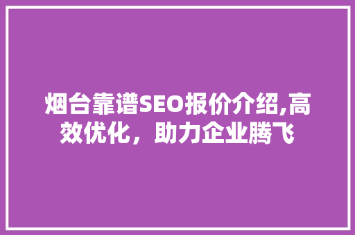 烟台靠谱SEO报价介绍,高效优化，助力企业腾飞 GoogleSEO