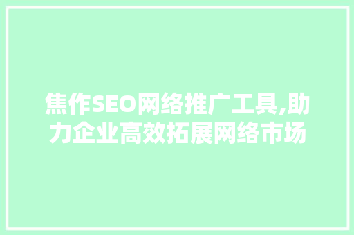 焦作SEO网络推广工具,助力企业高效拓展网络市场 搜狗SEO
