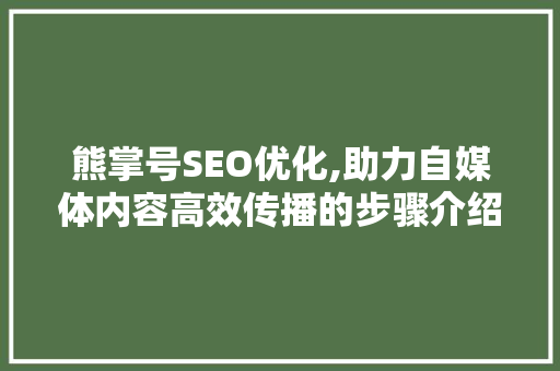 熊掌号SEO优化,助力自媒体内容高效传播的步骤介绍 GoogleSEO