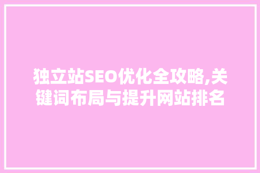 独立站SEO优化全攻略,关键词布局与提升网站排名