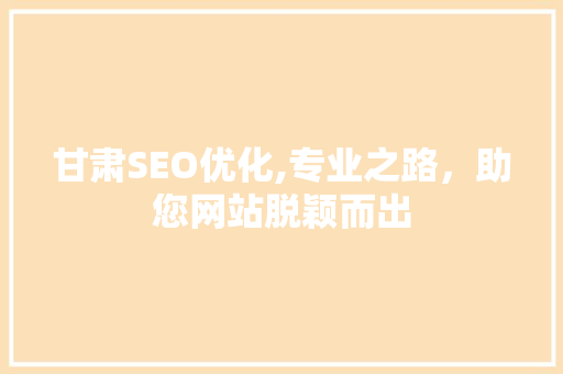 甘肃SEO优化,专业之路，助您网站脱颖而出