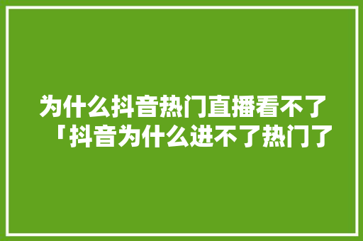 为什么抖音热门直播看不了「抖音为什么进不了热门了」 为什么抖音热门直播看不了「抖音为什么进不了热门了」 神马SEO