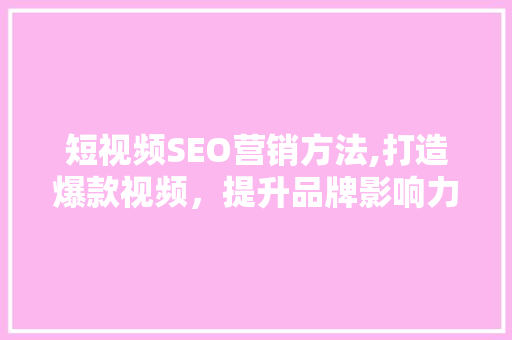 短视频SEO营销方法,打造爆款视频，提升品牌影响力 搜狗SEO