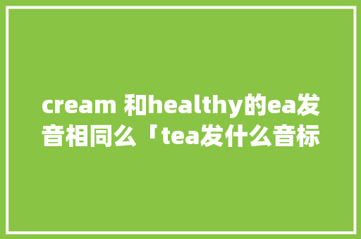 cream 和healthy的ea发音相同么「tea发什么音标」 cream 和healthy的ea发音相同么「tea发什么音标」 搜狗SEO