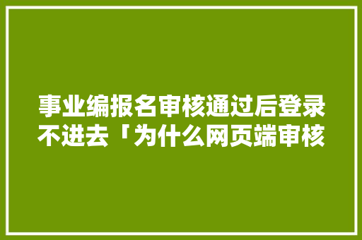 事业编报名审核通过后登录不进去「为什么网页端审核不通过呢」 事业编报名审核通过后登录不进去「为什么网页端审核不通过呢」 神马SEO