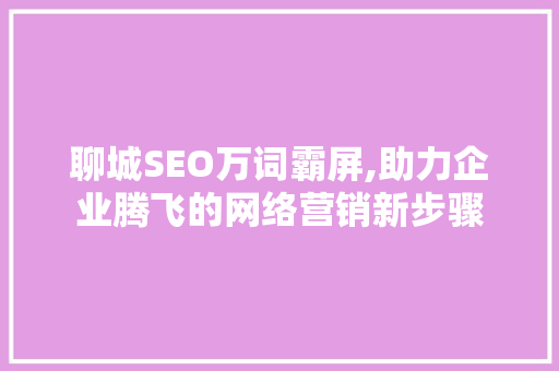 聊城SEO万词霸屏,助力企业腾飞的网络营销新步骤 神马SEO