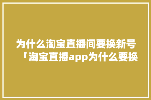 为什么淘宝直播间要换新号「淘宝直播app为什么要换新品牌名字」 为什么淘宝直播间要换新号「淘宝直播app为什么要换新品牌名字」 百度SEO
