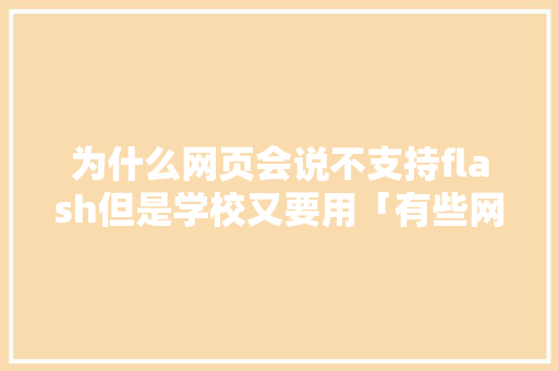 为什么网页会说不支持flash但是学校又要用「有些网站一定要用flash」 为什么网页会说不支持flash但是学校又要用「有些网站一定要用flash」 必应SEO