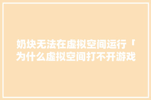 奶块无法在虚拟空间运行「为什么虚拟空间打不开游戏」 奶块无法在虚拟空间运行「为什么虚拟空间打不开游戏」 百度SEO