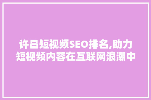 许昌短视频SEO排名,助力短视频内容在互联网浪潮中脱颖而出 GoogleSEO