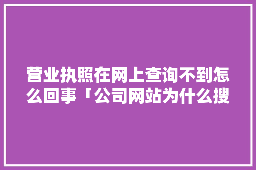 营业执照在网上查询不到怎么回事「公司网站为什么搜不到了」 营业执照在网上查询不到怎么回事「公司网站为什么搜不到了」 GoogleSEO