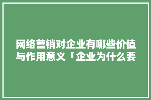 网络营销对企业有哪些价值与作用意义「企业为什么要到网上推广呢」 网络营销对企业有哪些价值与作用意义「企业为什么要到网上推广呢」 搜狗SEO