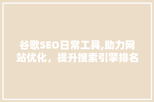 谷歌SEO日常工具,助力网站优化，提升搜索引擎排名的方法介绍 百度SEO