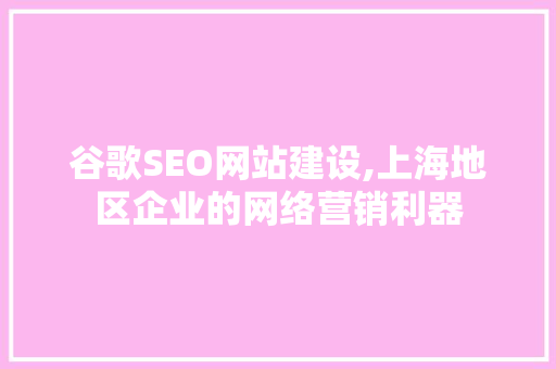 谷歌SEO网站建设,上海地区企业的网络营销利器