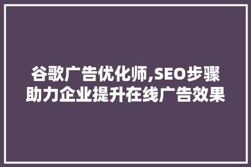 谷歌广告优化师,SEO步骤助力企业提升在线广告效果 百度SEO