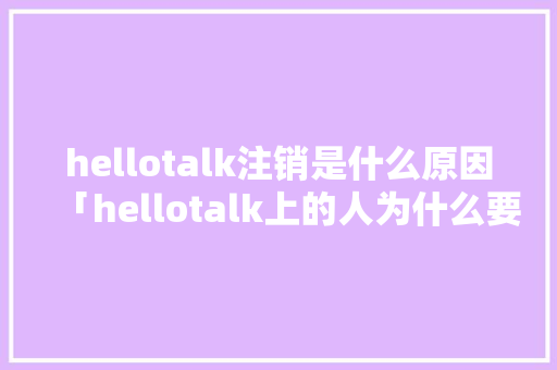 hellotalk注销是什么原因「hellotalk上的人为什么要加微信」 hellotalk注销是什么原因「hellotalk上的人为什么要加微信」 神马SEO