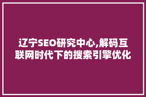 辽宁SEO研究中心,解码互联网时代下的搜索引擎优化步骤 必应SEO