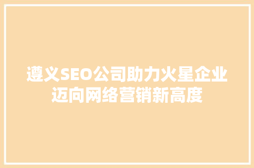 遵义SEO公司助力火星企业迈向网络营销新高度 必应SEO