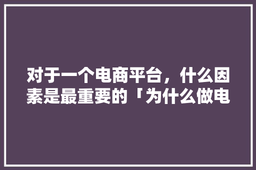 对于一个电商平台，什么因素是最重要的「为什么做电商网站这么赚钱」 对于一个电商平台，什么因素是最重要的「为什么做电商网站这么赚钱」 搜狗SEO