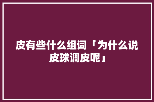 皮有些什么组词「为什么说皮球调皮呢」 皮有些什么组词「为什么说皮球调皮呢」 百度SEO