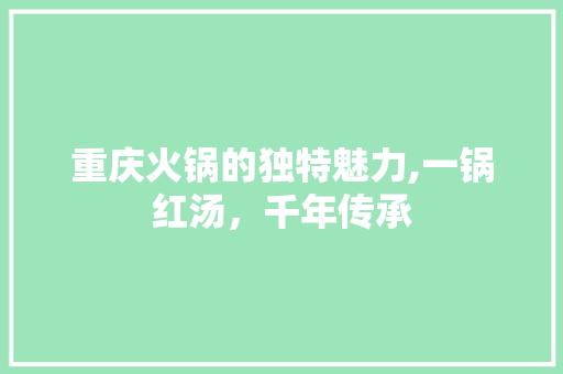重庆火锅的独特魅力,一锅红汤，千年传承 搜狗SEO
