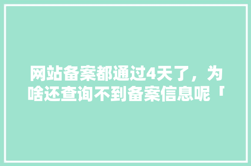网站备案都通过4天了,为啥还查询不到备案信息呢「为什么网站备案不了呢」 神马SEO 网站备案都通过4天了,为啥还查询不到备案信息呢「为什么网站备案不了呢」 网站备案都通过4天了,为啥还查询不到备案信息呢「为什么网站备案不了呢」 神马SEO