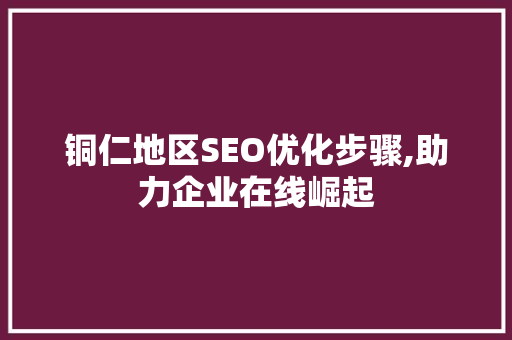铜仁地区SEO优化步骤,助力企业在线崛起 GoogleSEO