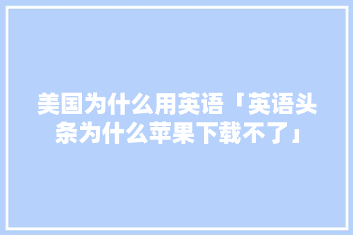 美国为什么用英语「英语头条为什么苹果下载不了」 美国为什么用英语「英语头条为什么苹果下载不了」 搜狗SEO