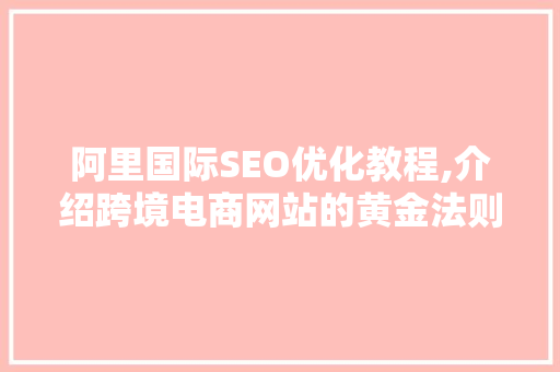 阿里国际SEO优化教程,介绍跨境电商网站的黄金法则 必应SEO